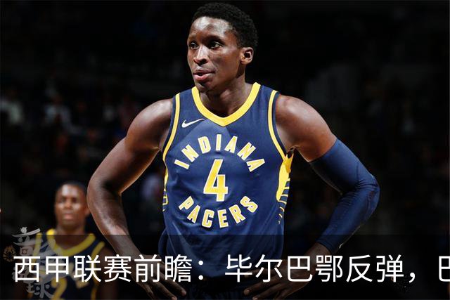 西甲联赛前瞻：毕尔巴鄂反弹，巴萨延续强势的背后故事与数据解读