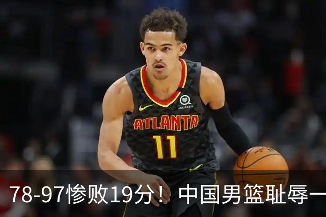 78-97惨败19分！中国男篮耻辱一战，2次惨败日本队，郭士强遭炮轰，余嘉豪太拉胯